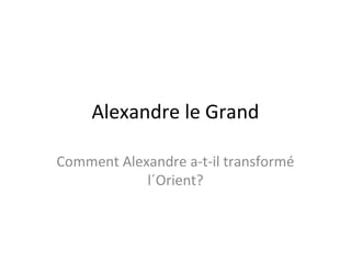 Alexandre le Grand
Comment Alexandre a-t-il transformé
l´Orient?
 