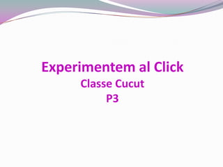 Experimentem al Click
     Classe Cucut
          P3
 