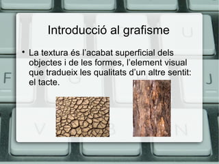 Introducció al grafisme


La textura és l’acabat superficial dels
objectes i de les formes, l’element visual
que tradueix les qualitats d’un altre sentit:
el tacte.

 