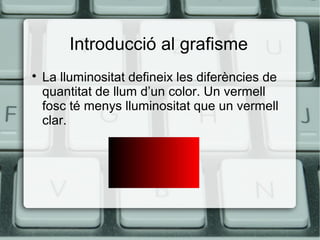 Introducció al grafisme


La lluminositat defineix les diferències de
quantitat de llum d’un color. Un vermell
fosc té menys lluminositat que un vermell
clar.

 