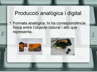 Producció analògica i digital


Formats analògics: hi ha correspondència
física entre l’objecte natural i allò que
representa.

 