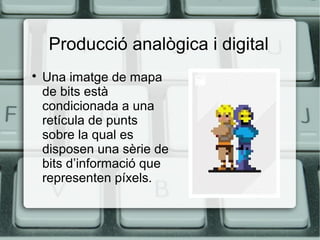 Producció analògica i digital


Una imatge de mapa
de bits està
condicionada a una
retícula de punts
sobre la qual es
disposen una sèrie de
bits d’informació que
representen píxels.

 