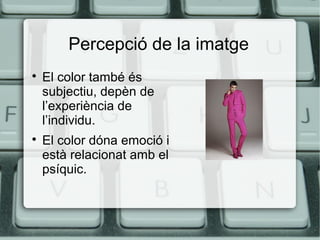 Percepció de la imatge




El color també és
subjectiu, depèn de
l’experiència de
l’individu.
El color dóna emoció i
està relacionat amb el
psíquic.

 