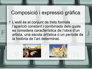 Composició i expressió gràfica


L’estil és el conjunt de trets formals
l’aparició constant i combinada dels quals
es considera característica de l’obra d’un
artista, una escola artística o un període de
la història de l’art determinat.

 