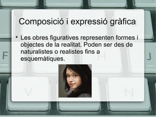 Composició i expressió gràfica


Les obres figuratives representen formes i
objectes de la realitat. Poden ser des de
naturalistes o realistes fins a
esquemàtiques.

 
