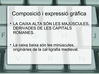 Composició i expressió gràfica




LA CAIXA ALTA SÓN LES MAJÚSCULES,
DERIVADES DE LES CAPITALS
ROMANES.
La caixa baixa són les minúscules,
originàries de la cal·ligrafia medieval.

 
