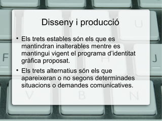 Disseny i producció




Els trets estables són els que es
mantindran inalterables mentre es
mantingui vigent el programa d’identitat
gràfica proposat.
Els trets alternatius són els que
apareixeran o no segons determinades
situacions o demandes comunicatives.

 