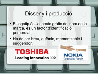 Disseny i producció




El logotip és l’aspecte gràfic del nom de la
marca, és un factor d’identificació
primordial.
Ha de ser breu, eufònic, memoritzable i
suggeridor.

 