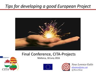 Tips for developing a good European Project
Final Conference, CITA-Projects
Mallorca, 18 Juny 2016
Neus Lorenzo Galés
nlorenzo@xtec.cat
@NewsNeus
 