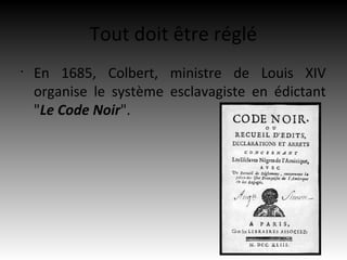 Tout doit être réglé
•
    En 1685, Colbert, ministre de Louis XIV
    organise le système esclavagiste en édictant
    "Le Code Noir".
 