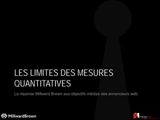 LES LIMITES DES MESURES
QUANTITATIVES
La réponse Millward Brown aux objectifs médias des annonceurs web
 