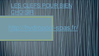 LES CLEFS POUR BIEN
CHOISIR
http://hydropool-spas.fr/
 
