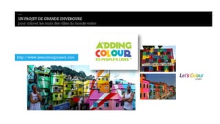 — 
UN PROJET DE GRANDE ENVERGURE 
pour colorer les murs des villes du monde entier 
http://www.letscolourproject.com 
 