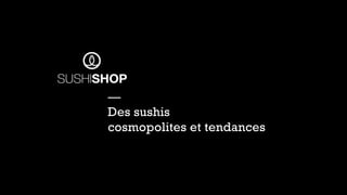 — 
Des sushis 
cosmopolites et tendances 
 
