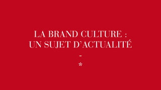 LA BRAND CULTURE : 
UN SUJET D’ACTUALITÉ 
-* 
 
