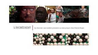 L’INGRÉDIENT Le chocolat, une matière première au sens propre chez Patrick Roger 
 