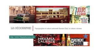 LA GÉOGRAPHIE Topographie et culture nationale Havana Club, la culture cubaine 
http://www.7daysinhavana.com 
 