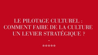 LE PILOTAGE CULTUREL : 
COMMENT FAIRE DE LA CULTURE 
UN LEVIER STRATÉGIQUE ? 
- 
***** 
 
