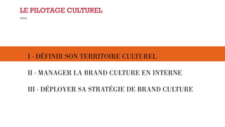 LE PILOTAGE CULTUREL 
— 
I · DÉFINIR SON TERRITOIRE CULTUREL 
II · MANAGER LA BRAND CULTURE EN INTERNE 
III · DÉPLOYER SA STRATÉGIE DE BRAND CULTURE 
 
