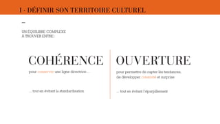 I · DÉFINIR SON TERRITOIRE CULTUREL 
COHÉRENCE OUVERTURE 
pour conserver une ligne directrice… 
... tout en évitant la standardisation 
pour permettre de capter les tendances, 
de développer créativité et surprise 
... tout en évitant l’éparpillement 
–- 
UN ÉQUILIBRE COMPLEXE 
À TROUVER ENTRE : 
- 
 