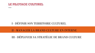 LE PILOTAGE CULTUREL 
— 
I · DÉFINIR SON TERRITOIRE CULTUREL 
II · MANAGER LA BRAND CULTURE EN INTERNE 
III · DÉPLOYER SA STRATÉGIE DE BRAND CULTURE 
 