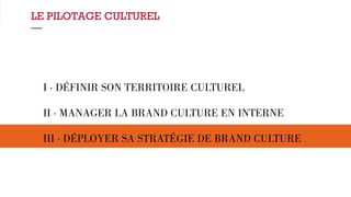 LE PILOTAGE CULTUREL 
— 
I · DÉFINIR SON TERRITOIRE CULTUREL 
II · MANAGER LA BRAND CULTURE EN INTERNE 
III · DÉPLOYER SA STRATÉGIE DE BRAND CULTURE 
 