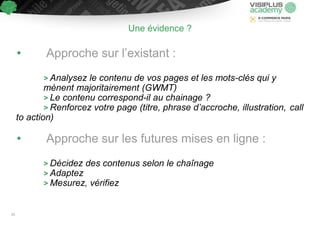 Une évidence ?
• Approche sur l’existant :
> Analysez le contenu de vos pages et les mots-clés qui y
mènent majoritairement (GWMT)
> Le contenu correspond-il au chainage ?
> Renforcez votre page (titre, phrase d’accroche, illustration, call
to action)
• Approche sur les futures mises en ligne :
> Décidez des contenus selon le chaînage
> Adaptez
> Mesurez, vérifiez
25
 