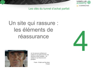 Un site qui rassure :
les éléments de
réassurance
Les clés du tunnel d’achat parfait
Je n'ai aucune confiance en
quelqu'un qui porte à la fois une
ceinture et des bretelles... en
quelqu'un qui doute de son
pantalon.
Frank - Il était une fois dans
l’Ouest
 