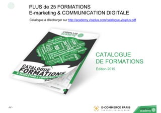 ‹N°›
PLUS de 25 FORMATIONS
E-marketing & COMMUNICATION DIGITALE
Catalogue à télécharger sur http://academy.visiplus.com/catalogue-visiplus.pdf
Édition 2015
CATALOGUE
DE FORMATIONS
 