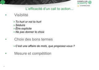 L’efficacité d’un call to action...
• Visibilité
> To hurt or not to hurt
> Séduire
> Être explicite
> Ne pas donner le choix
• Choix des bons termes
> C’est une affaire de mots, que proposez-vous ?
• Mesure et compétition
47
 