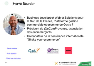 ‹N°›
Hervé Bourdon
• Business developper Web et Solutions pour
le Sud de la France, Plateforme gestion
commerciale et ecommerce Oasis 7
• Président de @eComProvence, association
des ecommerçants
• Cofondateur de la conférence internationale
"Shake your ecommerce"
Shake your ecommerce
eCom Provence
Web et Solutions
 