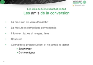• La précision de votre démarche
• La mesure et corrections permanentes
• Informer : textes et images, liens
• Rassurer
• Connaître le prospect/client et ne jamais le lâcher
> Segmenter
> Communiquer
Les clés du tunnel d’achat parfait
Les amis de la conversion
80
 