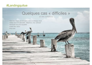 #Landingquitue
83
•créer des étapes de formulaire, avec un balisage visuel
•utiliser des CTA alternatifs : téléphone, chat, call back
•demander peu puis requalifier
•mettre des videos
•long copy
Quelques cas « difficiles »
et des solutions
 