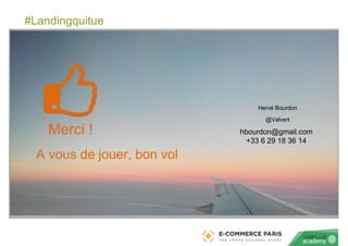 #Landingquitue
Merci !
A vous de jouer, bon vol
Hervé Bourdon
@Valvert
hbourdon@gmail.com
+33 6 29 18 36 14
 