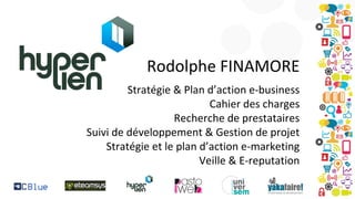 Rodolphe FINAMORE
Stratégie & Plan d’action e-business
Cahier des charges
Recherche de prestataires
Suivi de développement & Gestion de projet
Stratégie et le plan d’action e-marketing
Veille & E-reputation

 