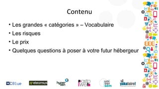 Contenu
• Les grandes « catégories » – Vocabulaire
• Les risques
• Le prix
• Quelques questions à poser à votre futur hébergeur

 