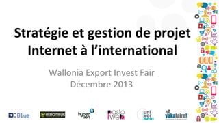 Stratégie et gestion de projet
Internet à l’international
Wallonia Export Invest Fair
Décembre 2013

 