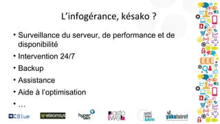 L’infogérance, késako ?
• Surveillance du serveur, de performance et de
disponibilité
• Intervention 24/7
• Backup
• Assistance
• Aide à l’optimisation
•…

 
