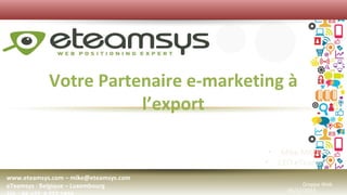Votre Partenaire e-marketing à
l’export
• Mike Mitchell
• CEO eTeamsys
www.eteamsys.com – mike@eteamsys.com
eTeamsys : Belgique – Luxembourg

Grappe Web
05/12/2013

 