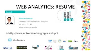 WEB ANALYTICS: RESUME
Contact

Sébastien François
Founder & Digital Marketing consultant
+32 (0) 81 713 431
sebastien@universem.be



http://www.universem.be/grappeweb.pdf
@universem

 