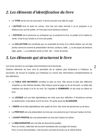 2 
1. L’objet livre 
La couverture protège le livre. Les différentes faces de la couverture du livre sont appelées : 
 Première de couverture 
 Deuxième de couverture 
 Troisième de couverture 
 Quatrième de couverture 
 Le dos. Il faut distinguer le dos du livre de la tranche du livre. 
Sur la couverture, on trouve différents éléments permettant d’identifier le livre. 
La page de garde se trouve entre la deuxième de couverture et la page de titre. Elle n’existe pas toujours. 
La page de titre est située au début du livre. On y trouve le titre complet, le nom de l’auteur, celui de l’éditeur, et parfois la collection… 
 