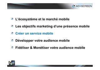 L’écosystème et le marché mobile

Les objectifs marketing d’une présence mobile

Créer un service mobile

Développer votre audience mobile

Fidéliser & Monétiser votre audience mobile




                                                28
 