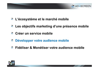 L’écosystème et le marché mobile

Les objectifs marketing d’une présence mobile

Créer un service mobile

Développer votre audience mobile

Fidéliser & Monétiser votre audience mobile




                                                32
 