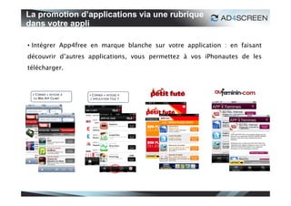 La promotion d’applications via une rubrique
dans votre appli

• Intégrer App4free en marque blanche sur votre application : en faisant
découvrir d’autres applications, vous permettez à vos iPhonautes de les
télécharger.
 