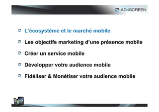 L’écosystème et le marché mobile

Les objectifs marketing d’une présence mobile

Créer un service mobile

Développer votre audience mobile

Fidéliser & Monétiser votre audience mobile




                                                6
 