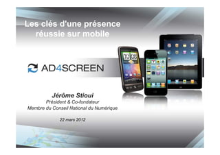 Les clés d'une présence
  réussie sur mobile




          Jérôme Stioui
       Président & Co-fondateur
Membre du Conseil National du Numérique

             22 mars 2012
 