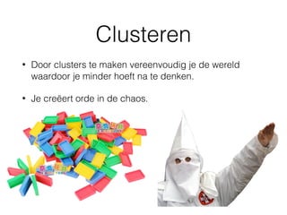 Clusteren
• Door clusters te maken vereenvoudig je de wereld
waardoor je minder hoeft na te denken.
• Je creëert orde in de chaos.
 