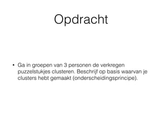Opdracht
• Ga in groepen van 3 personen de verkregen
puzzelstukjes clusteren. Beschrijf op basis waarvan je
clusters hebt gemaakt (onderscheidingsprincipe).
 