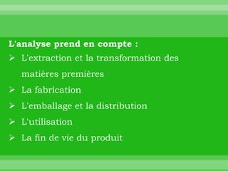 L'analyse prend en compte :
 L'extraction et la transformation des
   matières premières
 La fabrication
 L'emballage et la distribution
 L'utilisation
 La fin de vie du produit
 