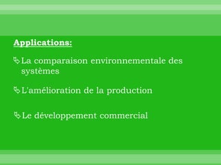 Applications:

La comparaison environnementale des
 systèmes

L'amélioration de la production

Le développement commercial
 